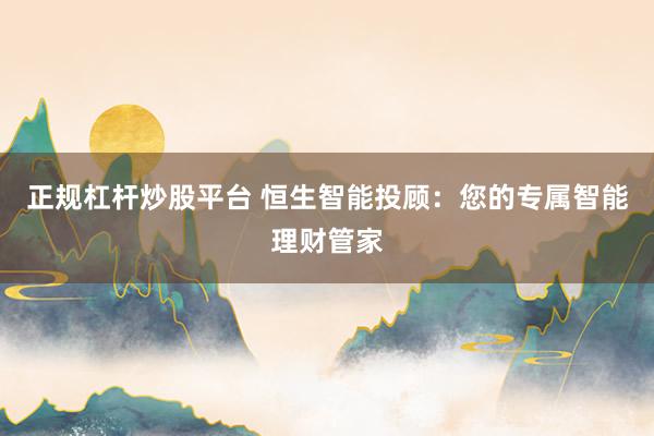 正规杠杆炒股平台 恒生智能投顾：您的专属智能理财管家