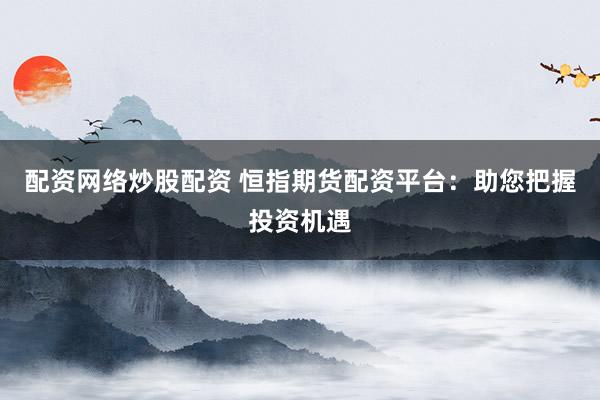 配资网络炒股配资 恒指期货配资平台：助您把握投资机遇