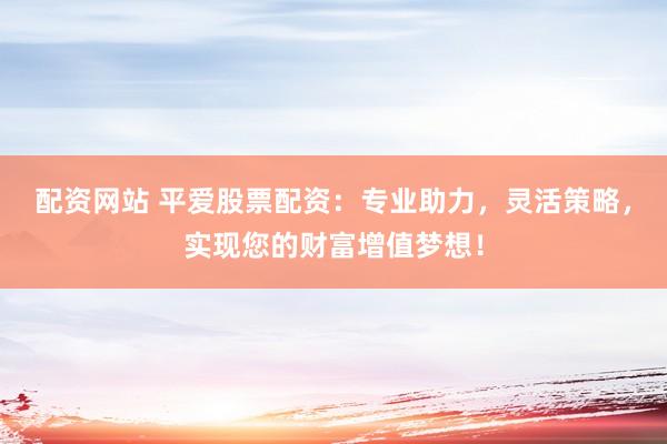 配资网站 平爱股票配资：专业助力，灵活策略，实现您的财富增值梦想！
