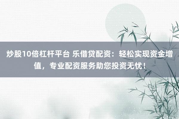 炒股10倍杠杆平台 乐借贷配资：轻松实现资金增值，专业配资服务助您投资无忧！