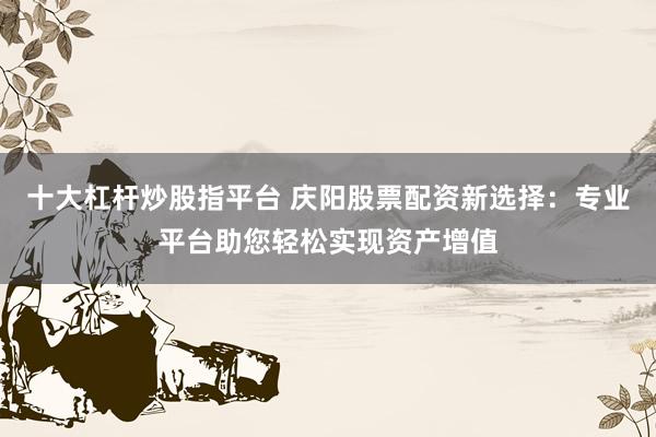 十大杠杆炒股指平台 庆阳股票配资新选择：专业平台助您轻松实现资产增值
