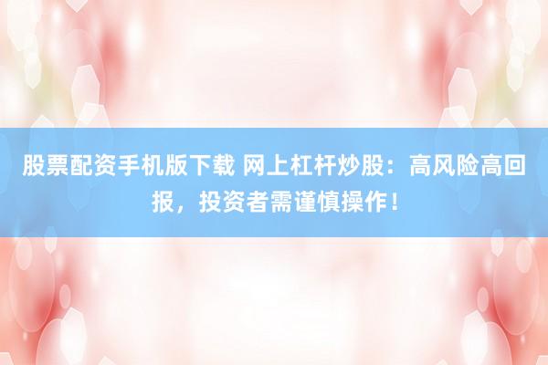 股票配资手机版下载 网上杠杆炒股：高风险高回报，投资者需谨慎操作！
