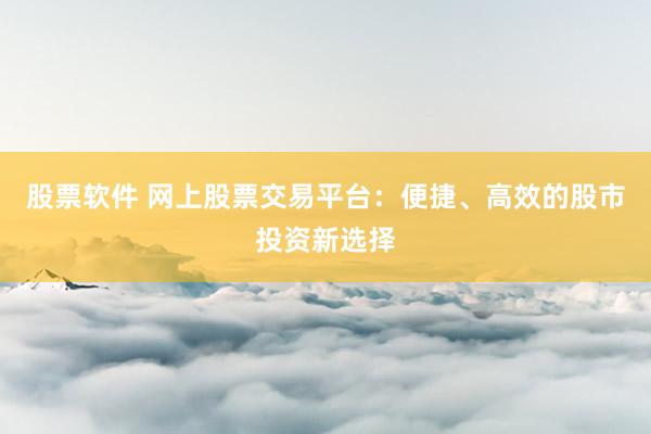 股票软件 网上股票交易平台：便捷、高效的股市投资新选择
