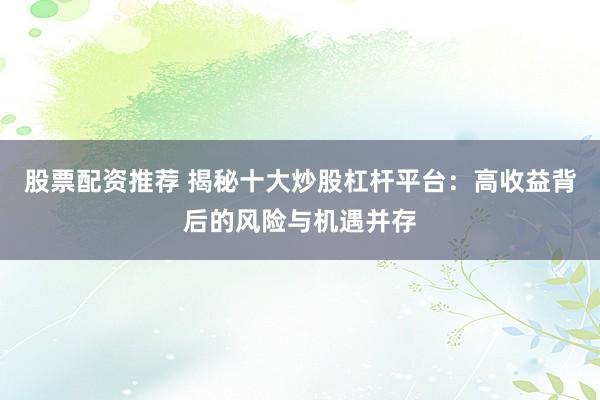 股票配资推荐 揭秘十大炒股杠杆平台：高收益背后的风险与机遇并存