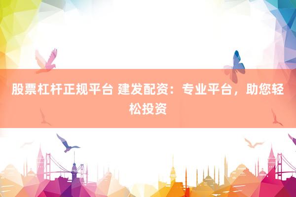 股票杠杆正规平台 建发配资：专业平台，助您轻松投资