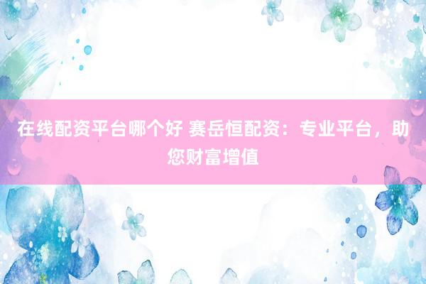 在线配资平台哪个好 赛岳恒配资：专业平台，助您财富增值