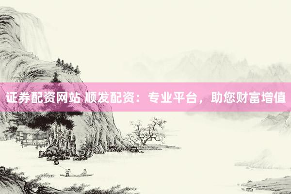 证券配资网站 顺发配资：专业平台，助您财富增值