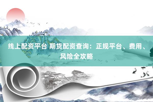 线上配资平台 期货配资查询：正规平台、费用、风险全攻略