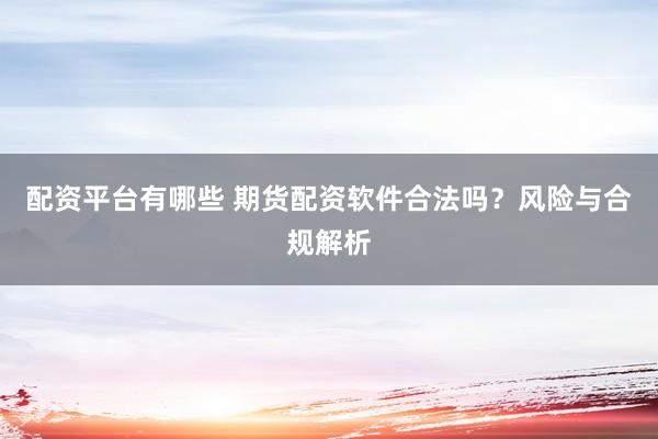 配资平台有哪些 期货配资软件合法吗？风险与合规解析