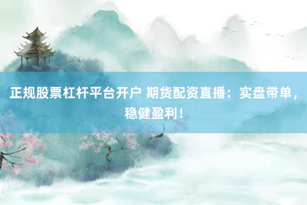 正规股票杠杆平台开户 期货配资直播：实盘带单，稳健盈利！