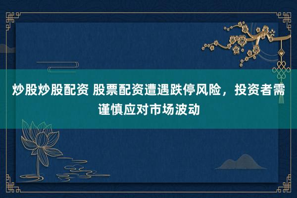 炒股炒股配资 股票配资遭遇跌停风险，投资者需谨慎应对市场波动
