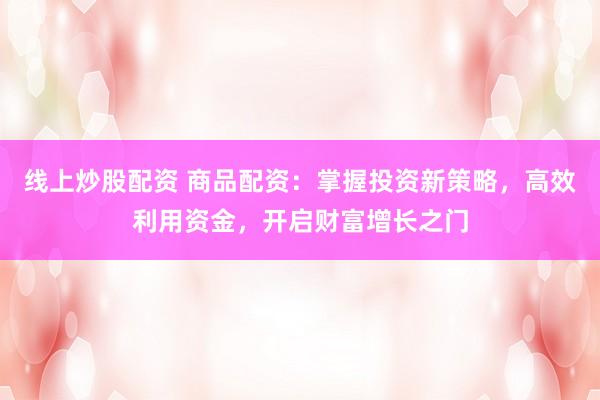 线上炒股配资 商品配资：掌握投资新策略，高效利用资金，开启财富增长之门