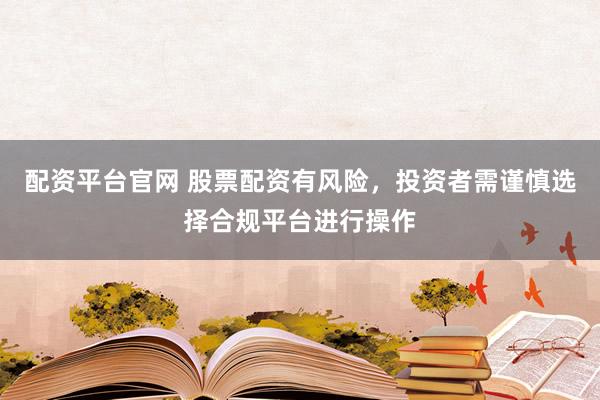 配资平台官网 股票配资有风险，投资者需谨慎选择合规平台进行操作