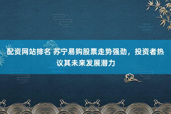 配资网站排名 苏宁易购股票走势强劲，投资者热议其未来发展潜力