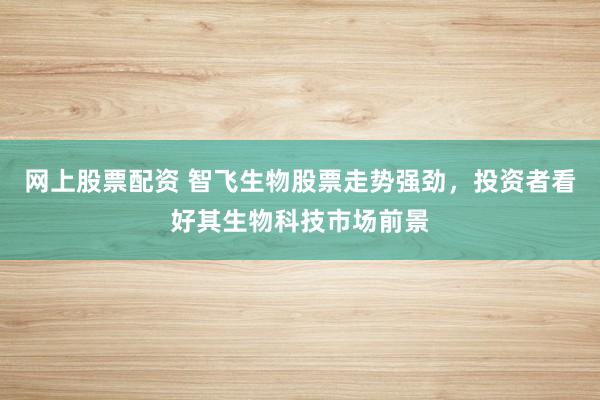 网上股票配资 智飞生物股票走势强劲，投资者看好其生物科技市场前景