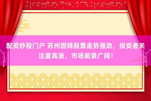 配资炒股门户 苏州固锝股票走势强劲，投资者关注度高涨，市场前景广阔！