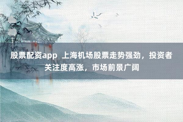 股票配资app  上海机场股票走势强劲，投资者关注度高涨，市场前景广阔