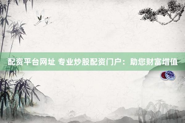 配资平台网址 专业炒股配资门户：助您财富增值