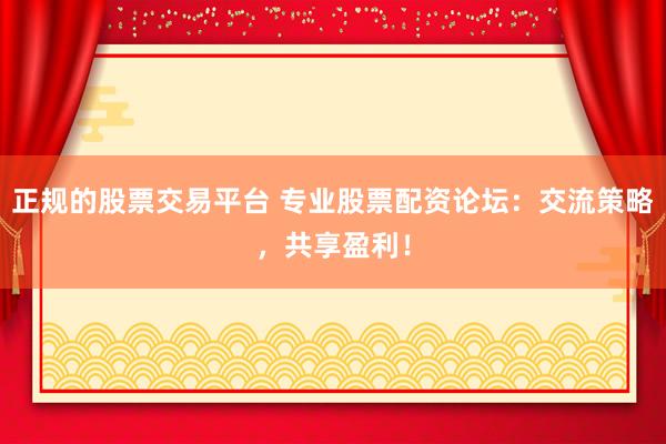 正规的股票交易平台 专业股票配资论坛：交流策略，共享盈利！