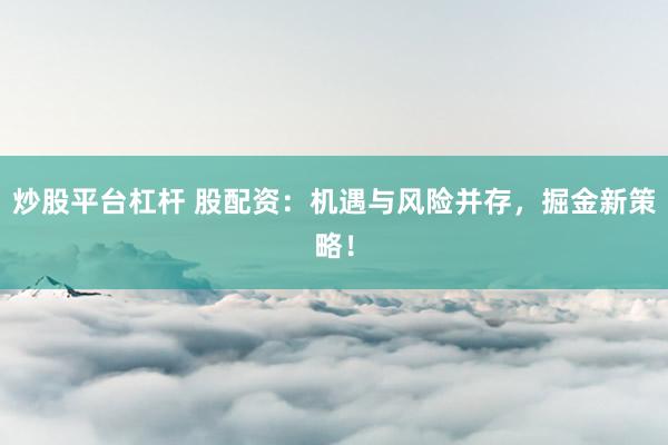 炒股平台杠杆 股配资：机遇与风险并存，掘金新策略！
