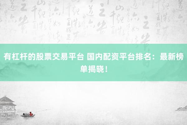 有杠杆的股票交易平台 国内配资平台排名：最新榜单揭晓！