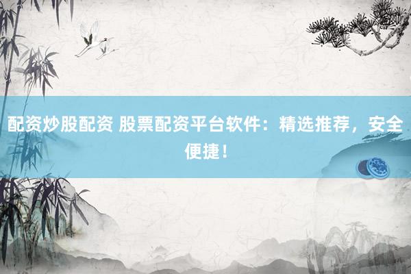 配资炒股配资 股票配资平台软件：精选推荐，安全便捷！