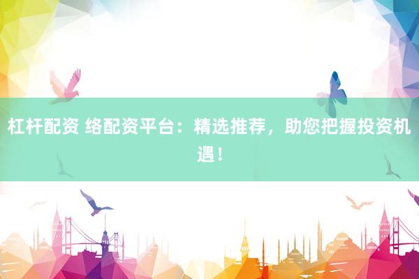 杠杆配资 络配资平台：精选推荐，助您把握投资机遇！