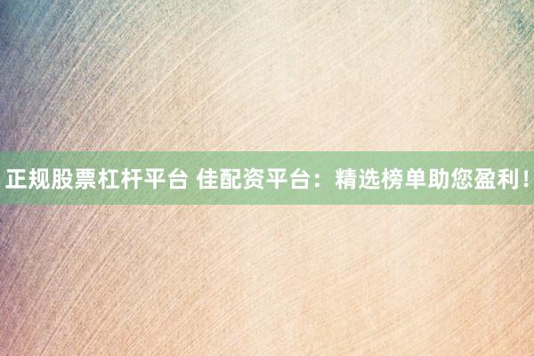 正规股票杠杆平台 佳配资平台：精选榜单助您盈利！