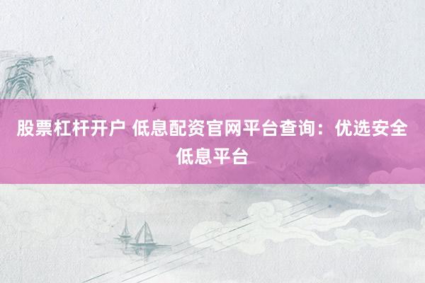 股票杠杆开户 低息配资官网平台查询：优选安全低息平台