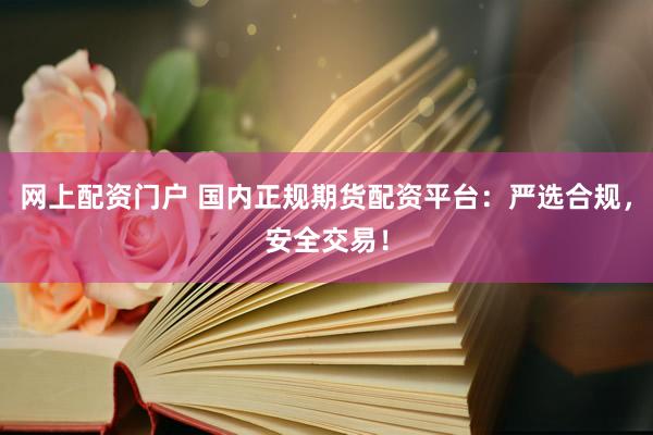 网上配资门户 国内正规期货配资平台：严选合规，安全交易！