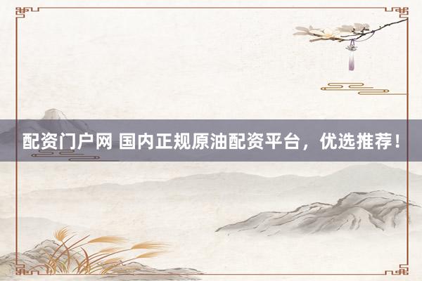 配资门户网 国内正规原油配资平台，优选推荐！