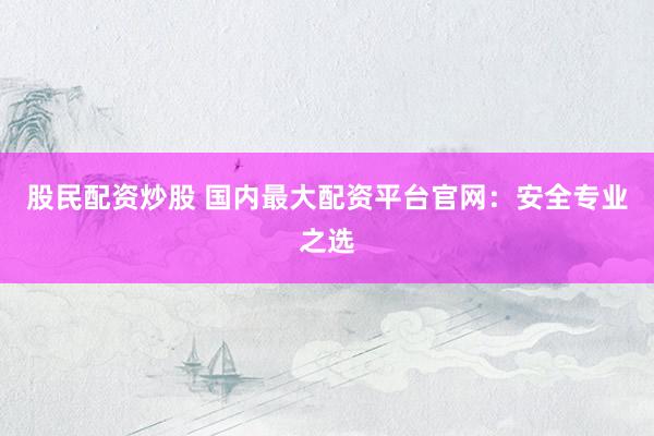 股民配资炒股 国内最大配资平台官网：安全专业之选