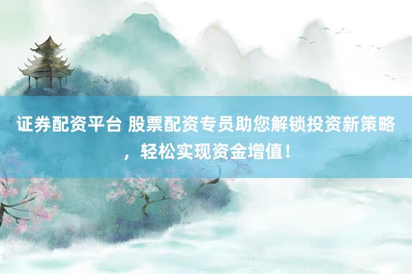 证券配资平台 股票配资专员助您解锁投资新策略，轻松实现资金增值！