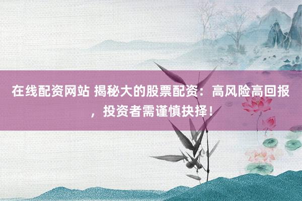 在线配资网站 揭秘大的股票配资：高风险高回报，投资者需谨慎抉择！