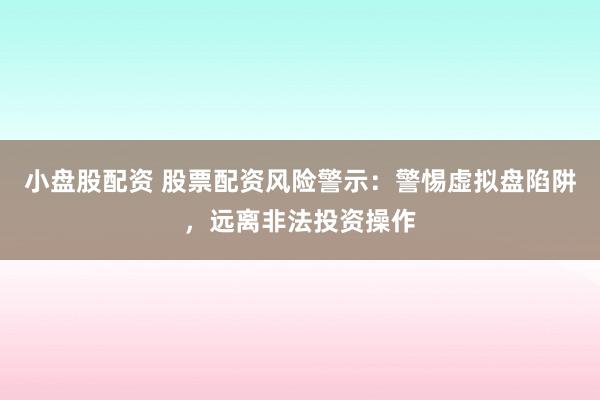 小盘股配资 股票配资风险警示：警惕虚拟盘陷阱，远离非法投资操作