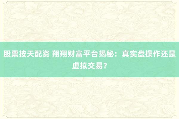 股票按天配资 翔翔财富平台揭秘：真实盘操作还是虚拟交易？