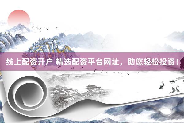 线上配资开户 精选配资平台网址，助您轻松投资！