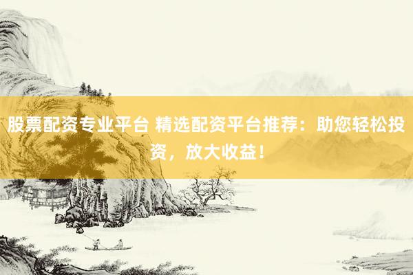 股票配资专业平台 精选配资平台推荐：助您轻松投资，放大收益！