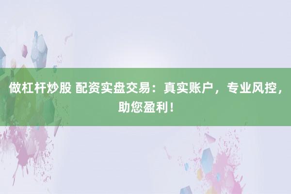 做杠杆炒股 配资实盘交易：真实账户，专业风控，助您盈利！