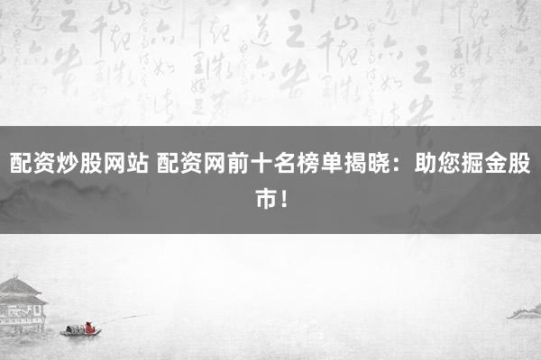 配资炒股网站 配资网前十名榜单揭晓：助您掘金股市！