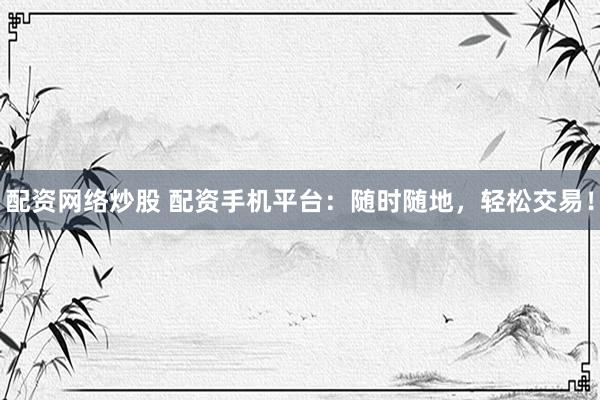配资网络炒股 配资手机平台：随时随地，轻松交易！