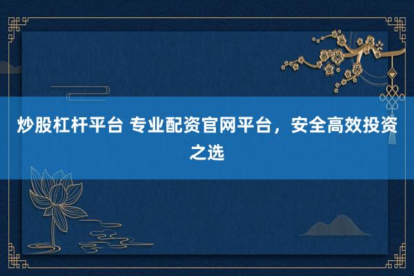 炒股杠杆平台 专业配资官网平台，安全高效投资之选