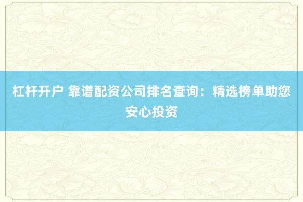杠杆开户 靠谱配资公司排名查询：精选榜单助您安心投资