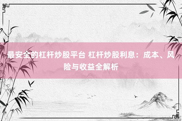 最安全的杠杆炒股平台 杠杆炒股利息：成本、风险与收益全解析