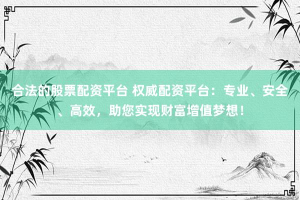 合法的股票配资平台 权威配资平台：专业、安全、高效，助您实现财富增值梦想！