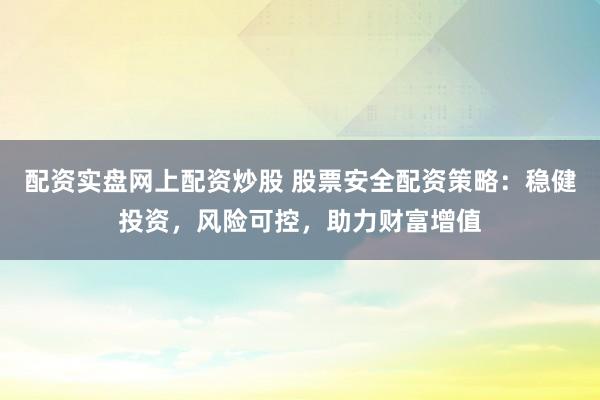 配资实盘网上配资炒股 股票安全配资策略：稳健投资，风险可控，助力财富增值
