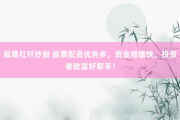 股票杠杆炒股 股票配资优势多，资金增值快，投资者致富好帮手！