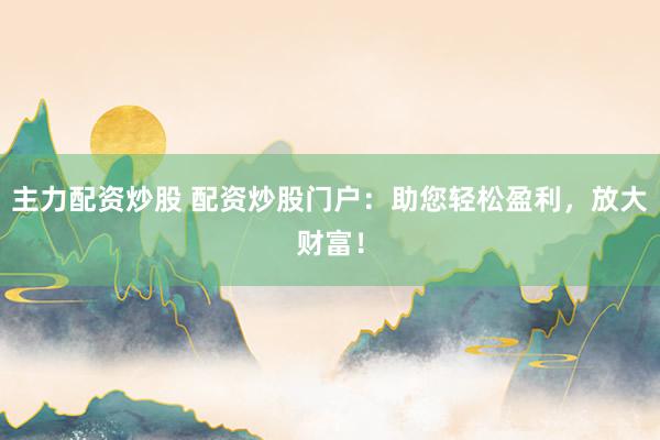 主力配资炒股 配资炒股门户：助您轻松盈利，放大财富！