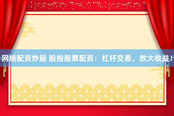 网络配资炒股 股指股票配资：杠杆交易，放大收益！