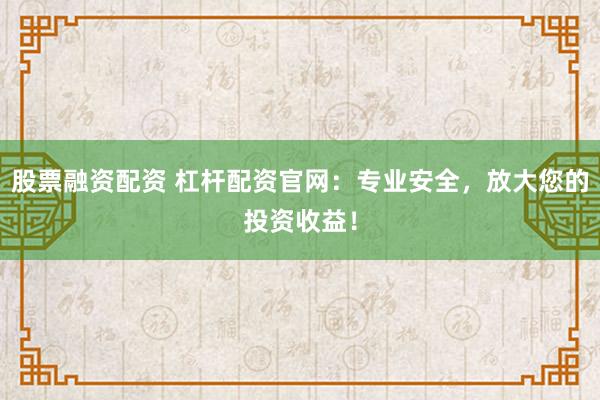 股票融资配资 杠杆配资官网：专业安全，放大您的投资收益！